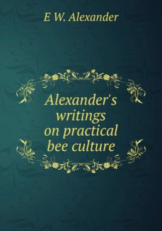 E W. Alexander Alexander.s writings on practical bee culture