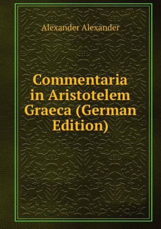 Alexander Alexander Commentaria in Aristotelem Graeca (German Edition)