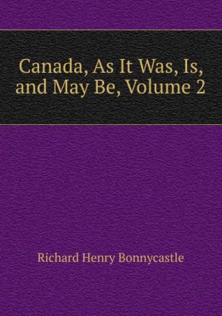 Richard Henry Bonnycastle Canada, As It Was, Is, and May Be, Volume 2