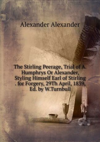 Alexander Alexander The Stirling Peerage, Trial of A.Humphrys Or Alexander, Styling Himself Earl of Stirling . for Forgery, 29Th April, 1839, Ed. by W.Turnbull