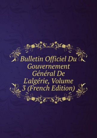 Bulletin Officiel Du Gouvernement General De L.algerie, Volume 3 (French Edition)