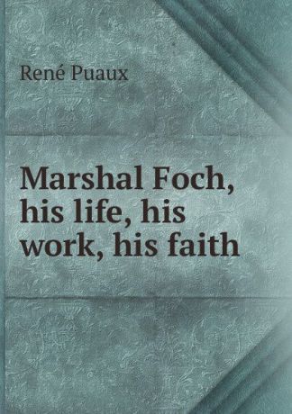 René Puaux Marshal Foch, his life, his work, his faith
