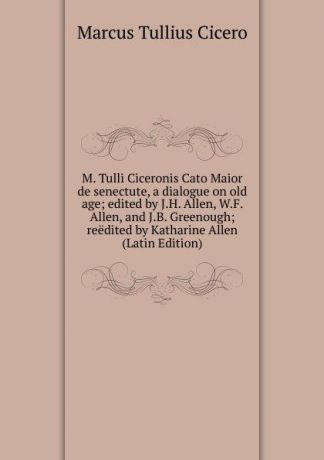 Marcus Tullius Cicero M. Tulli Ciceronis Cato Maior de senectute, a dialogue on old age; edited by J.H. Allen, W.F. Allen, and J.B. Greenough; reedited by Katharine Allen (Latin Edition)