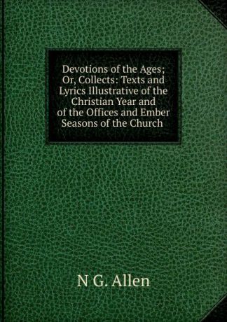 N G. Allen Devotions of the Ages; Or, Collects: Texts and Lyrics Illustrative of the Christian Year and of the Offices and Ember Seasons of the Church .