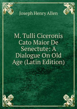 Joseph Henry Allen M. Tulli Ciceronis Cato Maior De Senectute: A Dialogue On Old Age (Latin Edition)