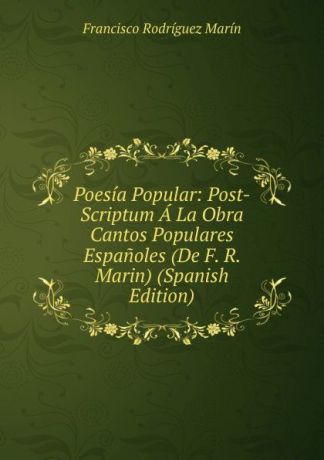 Francisco Rodríguez Marín Poesia Popular: Post-Scriptum A La Obra Cantos Populares Espanoles (De F. R. Marin) (Spanish Edition)