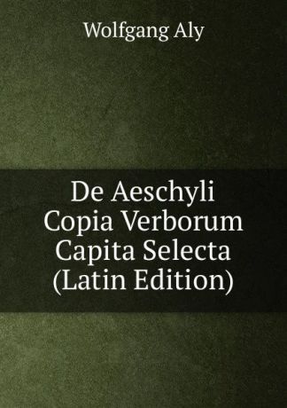 Wolfgang Aly De Aeschyli Copia Verborum Capita Selecta (Latin Edition)