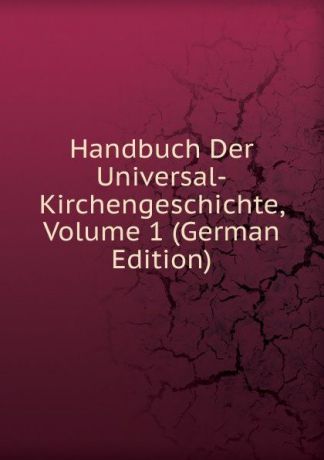 Handbuch Der Universal-Kirchengeschichte, Volume 1 (German Edition)