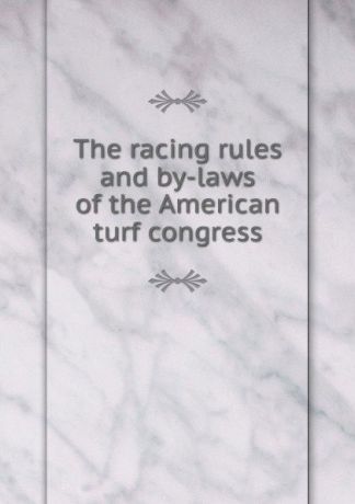 The racing rules and by-laws of the American turf congress