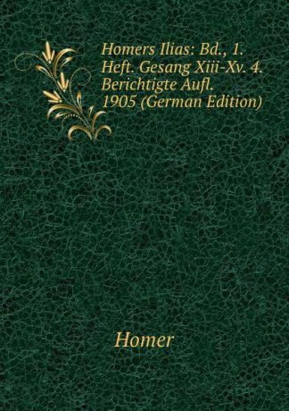 Homer Homers Ilias: Bd., 1. Heft. Gesang Xiii-Xv. 4. Berichtigte Aufl. 1905 (German Edition)