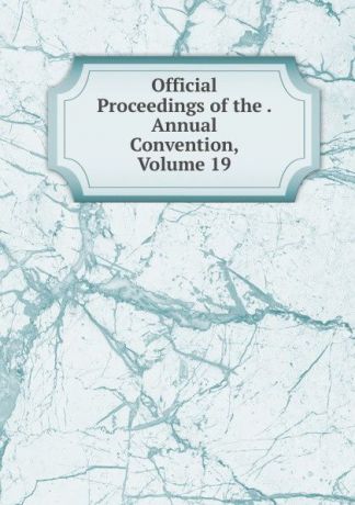 Official Proceedings of the . Annual Convention, Volume 19
