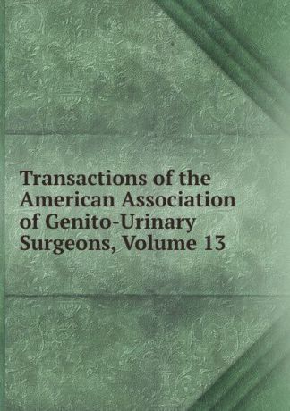Transactions of the American Association of Genito-Urinary Surgeons, Volume 13