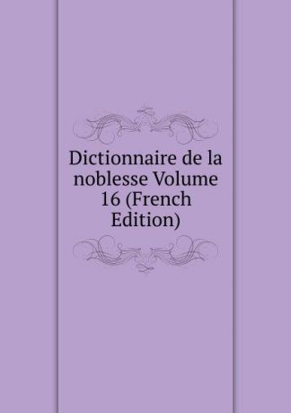 Dictionnaire de la noblesse Volume 16 (French Edition)