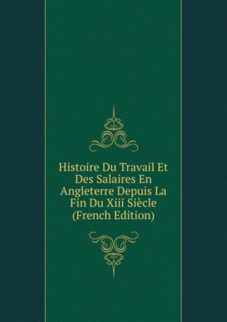 Histoire Du Travail Et Des Salaires En Angleterre Depuis La Fin Du Xiii Siecle (French Edition)
