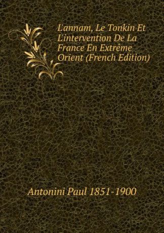 Antonini Paul 1851-1900 L.annam, Le Tonkin Et L.intervention De La France En Extreme Orient (French Edition)
