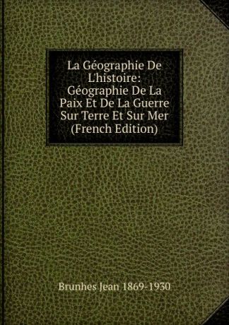 Brunhes Jean 1869-1930 La Geographie De L.histoire: Geographie De La Paix Et De La Guerre Sur Terre Et Sur Mer (French Edition)