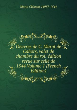 Marot Clément 1495?-1544 Oeuvres de C. Marot de Cahors, valet de chambre du roi: edition revue sur celle de 1544 Volume 1 (French Edition)