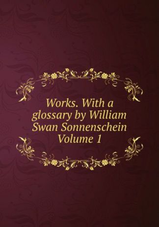 Works. With a glossary by William Swan Sonnenschein Volume 1