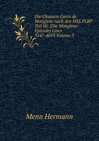 Menn Hermann Die Chanson Garin de Monglene nach den HSS.PLRT Teil III. (Die Monglene-Episode) Lines 3147-4693 Volume 3
