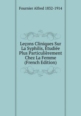 Fournier Alfred 1832-1914 Lecons Cliniques Sur La Syphilis, Etudiee Plus Particulierement Chez La Femme (French Edition)