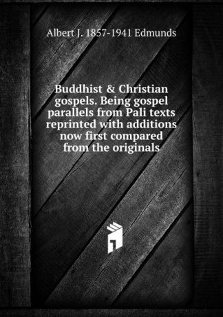 Albert J. 1857-1941 Edmunds Buddhist . Christian gospels. Being gospel parallels from Pali texts reprinted with additions now first compared from the originals