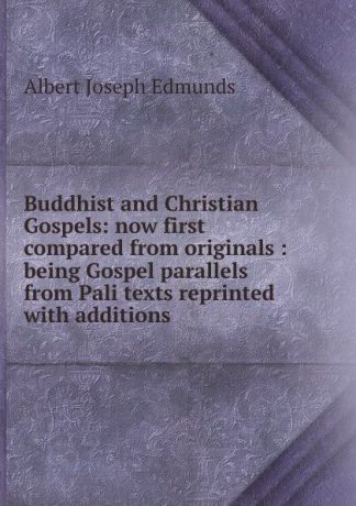 Albert Joseph Edmunds Buddhist and Christian Gospels: now first compared from originals : being Gospel parallels from Pali texts reprinted with additions
