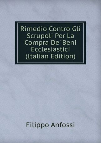 Filippo Anfossi Rimedio Contro Gli Scrupoli Per La Compra De. Beni Ecclesiastici (Italian Edition)