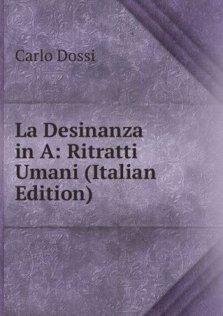 Carlo Dossi La Desinanza in A: Ritratti Umani (Italian Edition)