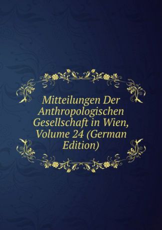 Mitteilungen Der Anthropologischen Gesellschaft in Wien, Volume 24 (German Edition)