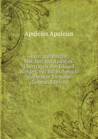 Apuleius Apuleius Amor und Psyche; Marchen von Apulejus. Ubertragen von Eduard Norden, mit Buchschmuck von Walter Tiemann (German Edition)