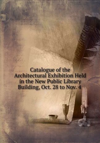 Catalogue of the Architectural Exhibition Held in the New Public Library Building, Oct. 28 to Nov. 4 .