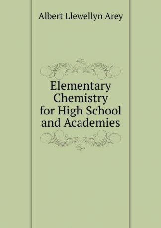 Albert Llewellyn Arey Elementary Chemistry for High School and Academies
