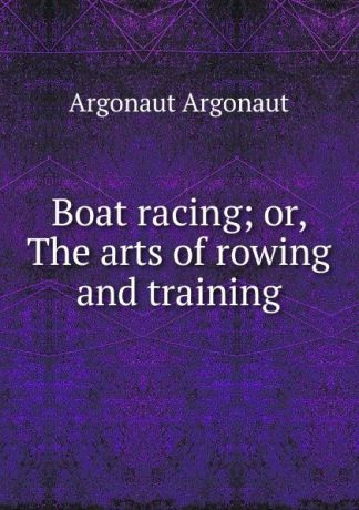Argonaut Argonaut Boat racing; or, The arts of rowing and training