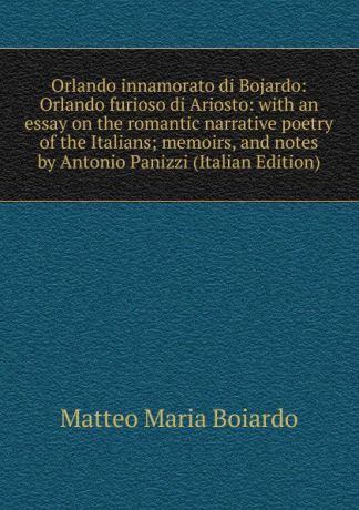 Matteo Maria Boiardo Orlando innamorato di Bojardo: Orlando furioso di Ariosto: with an essay on the romantic narrative poetry of the Italians; memoirs, and notes by Antonio Panizzi (Italian Edition)