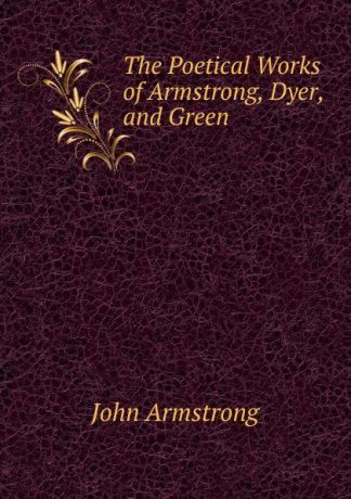 John Armstrong The Poetical Works of Armstrong, Dyer, and Green