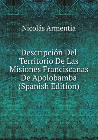 Nicolás Armentia Descripcion Del Territorio De Las Misiones Franciscanas De Apolobamba (Spanish Edition)
