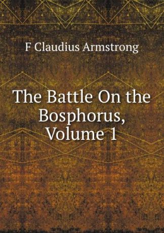 F Claudius Armstrong The Battle On the Bosphorus, Volume 1