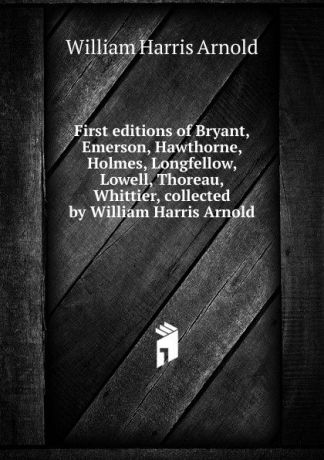 William Harris Arnold First editions of Bryant, Emerson, Hawthorne, Holmes, Longfellow, Lowell, Thoreau, Whittier, collected by William Harris Arnold