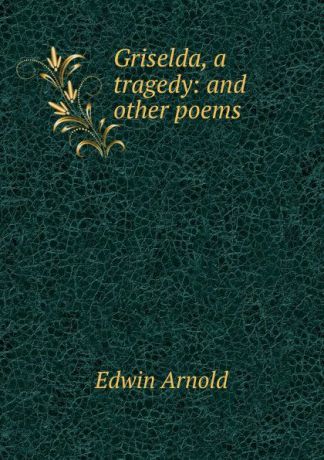 Edwin Arnold Griselda, a tragedy: and other poems