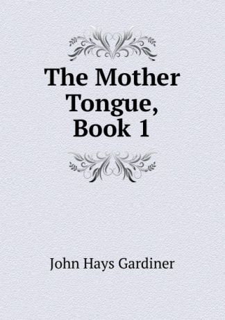 John Hays Gardiner The Mother Tongue, Book 1
