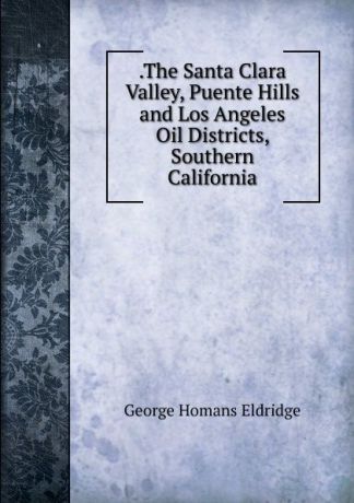 George Homans Eldridge .The Santa Clara Valley, Puente Hills and Los Angeles Oil Districts, Southern California