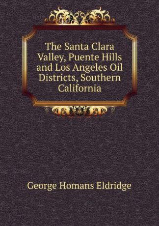 George Homans Eldridge The Santa Clara Valley, Puente Hills and Los Angeles Oil Districts, Southern California
