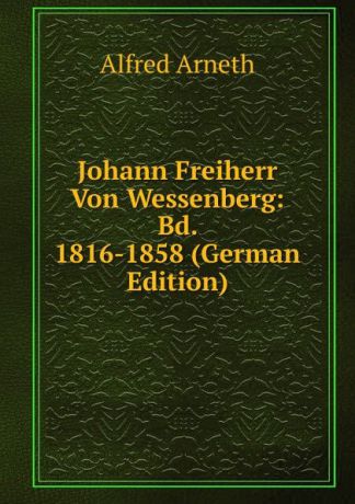 Alfred Arneth Johann Freiherr Von Wessenberg: Bd. 1816-1858 (German Edition)