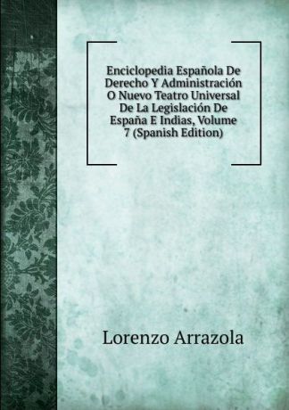 Lorenzo Arrazola Enciclopedia Espanola De Derecho Y Administracion O Nuevo Teatro Universal De La Legislacion De Espana E Indias, Volume 7 (Spanish Edition)