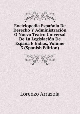 Lorenzo Arrazola Enciclopedia Espanola De Derecho Y Administracion O Nuevo Teatro Universal De La Legislacion De Espana E Indias, Volume 3 (Spanish Edition)