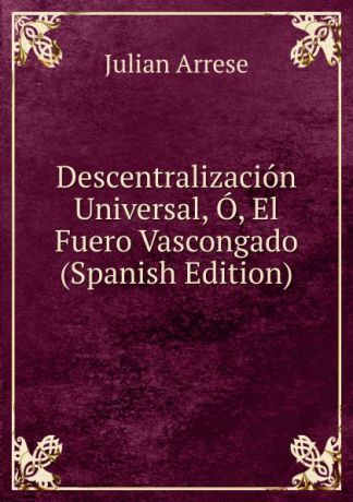 Julian Arrese Descentralizacion Universal, O, El Fuero Vascongado (Spanish Edition)