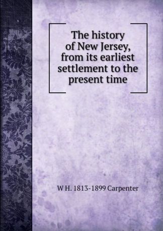 W H. 1813-1899 Carpenter The history of New Jersey, from its earliest settlement to the present time