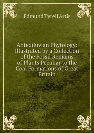 Edmund Tyrell Artis Antediluvian Phytology: Illustrated by a Collection of the Fossil Remains of Plants Peculiar to the Coal Formations of Great Britain