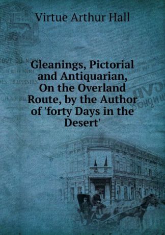 Virtue Arthur Hall Gleanings, Pictorial and Antiquarian, On the Overland Route, by the Author of .forty Days in the Desert..