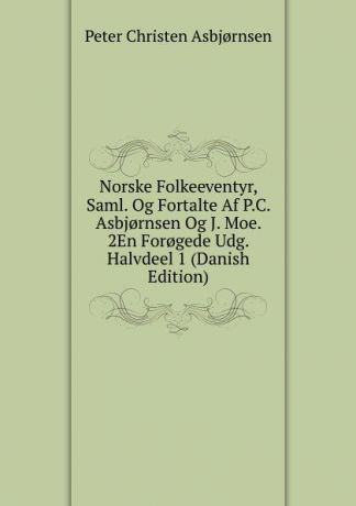 Peter Christen Asbjornsen Norske Folkeeventyr, Saml. Og Fortalte Af P.C. Asbj.rnsen Og J. Moe. 2En For.gede Udg. Halvdeel 1 (Danish Edition)